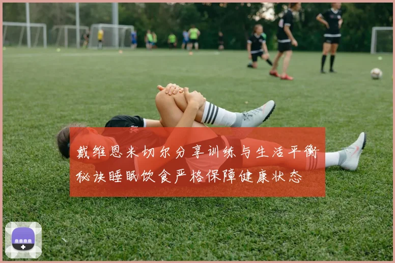 戴维恩米切尔分享训练与生活平衡秘诀睡眠饮食严格保障健康状态