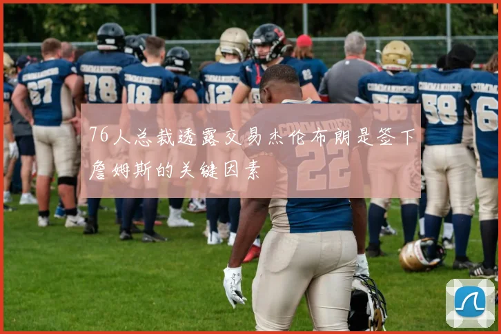76人总裁透露交易杰伦布朗是签下詹姆斯的关键因素